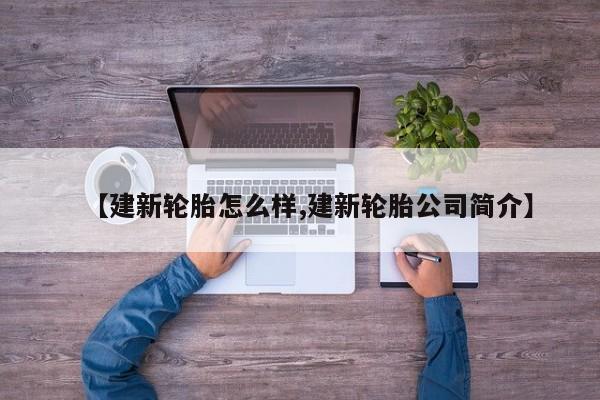 【建新轮胎怎么样,建新轮胎公司简介】