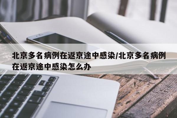 北京多名病例在返京途中感染/北京多名病例在返京途中感染怎么办
