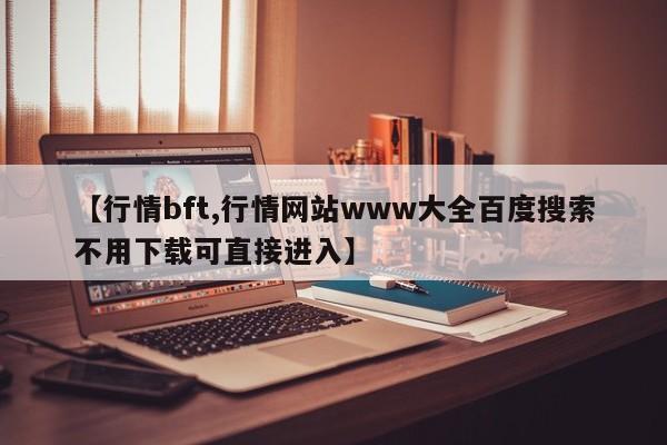 【行情bft,行情网站www大全百度搜索不用下载可直接进入】