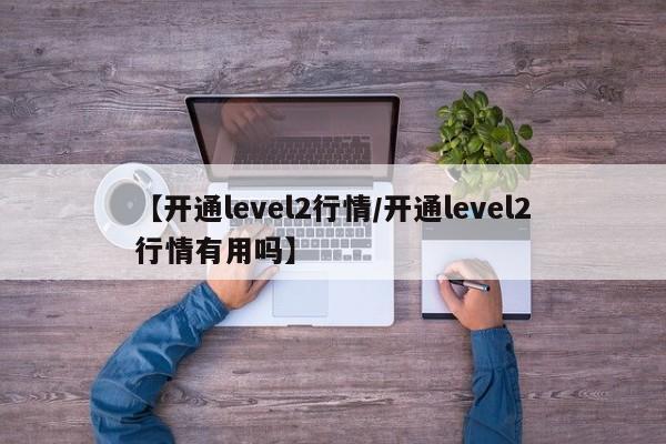 【开通level2行情/开通level2行情有用吗】