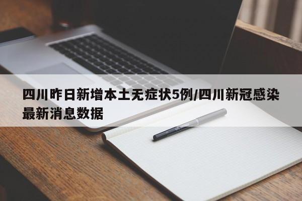 四川昨日新增本土无症状5例/四川新冠感染最新消息数据