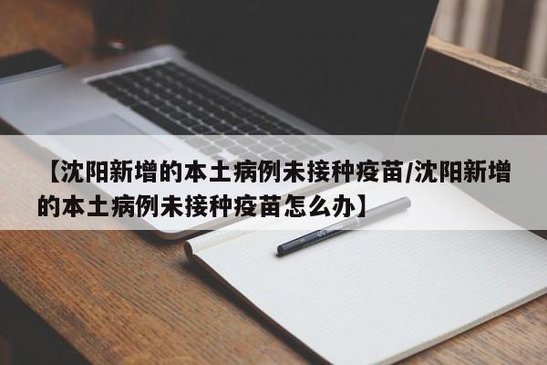 【沈阳新增的本土病例未接种疫苗/沈阳新增的本土病例未接种疫苗怎么办】