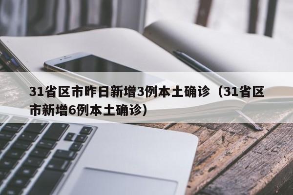 31省区市昨日新增3例本土确诊（31省区市新增6例本土确诊）