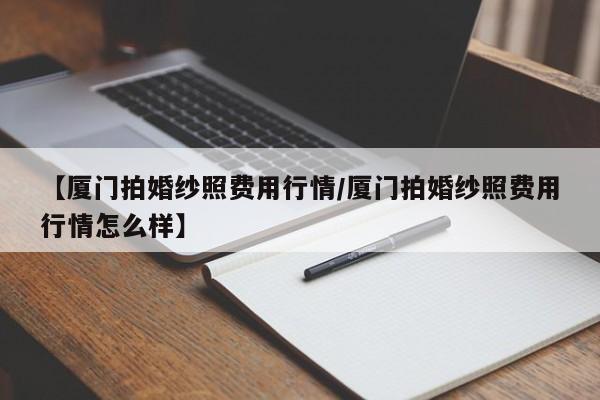 【厦门拍婚纱照费用行情/厦门拍婚纱照费用行情怎么样】
