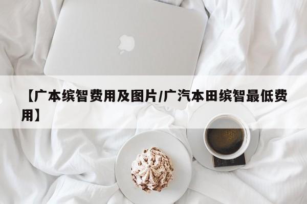 【广本缤智费用及图片/广汽本田缤智最低费用】