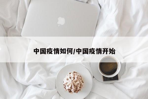 中国疫情如何/中国疫情开始