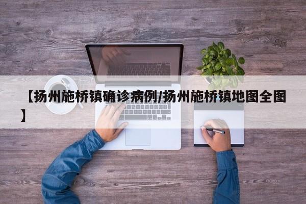【扬州施桥镇确诊病例/扬州施桥镇地图全图】