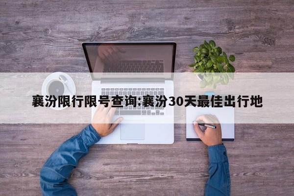 襄汾限行限号查询:襄汾30天最佳出行地