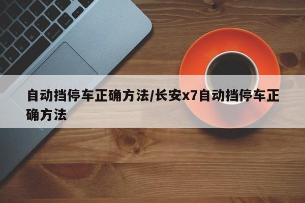 自动挡停车正确方法/长安x7自动挡停车正确方法