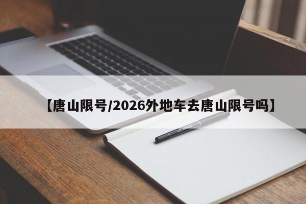 【唐山限号/2026外地车去唐山限号吗】