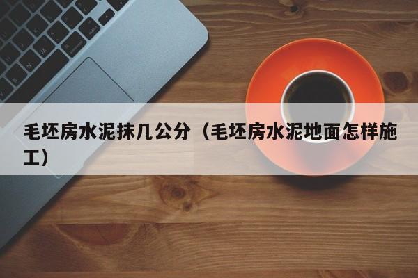 毛坯房水泥抹几公分（毛坯房水泥地面怎样施工）