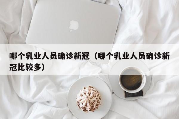 哪个乳业人员确诊新冠（哪个乳业人员确诊新冠比较多）