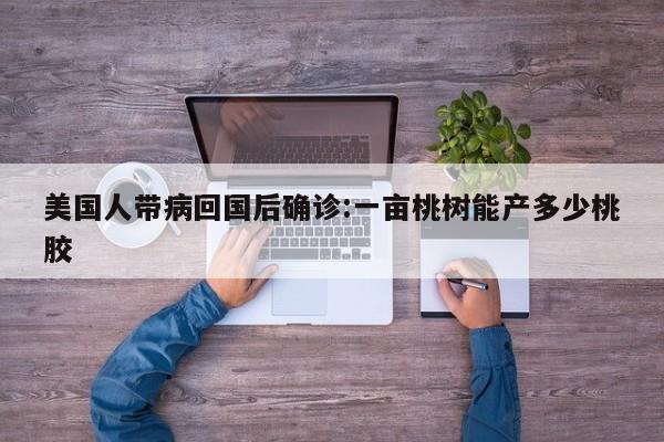 美国人带病回国后确诊:一亩桃树能产多少桃胶