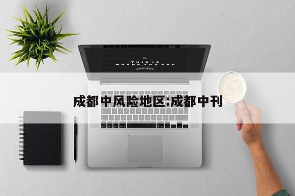 成都中风险地区:成都中刊