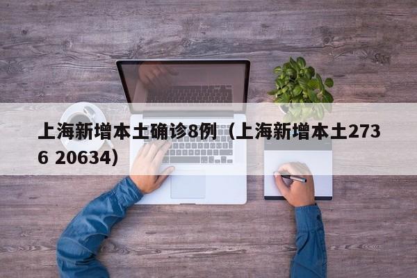 上海新增本土确诊8例（上海新增本土2736 20634）