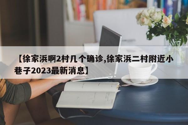 【徐家浜啊2村几个确诊,徐家浜二村附近小巷子2023最新消息】