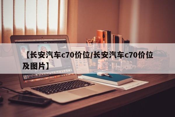 【长安汽车c70价位/长安汽车c70价位及图片】