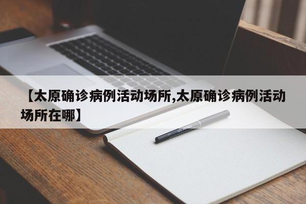 【太原确诊病例活动场所,太原确诊病例活动场所在哪】