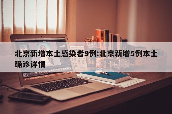 北京新增本土感染者9例:北京新增5例本土确诊详情