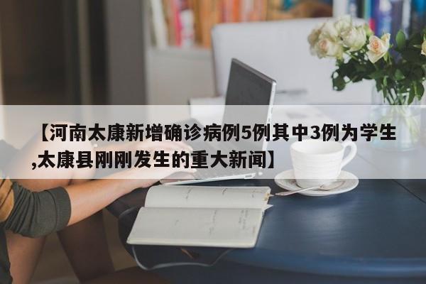 【河南太康新增确诊病例5例其中3例为学生,太康县刚刚发生的重大新闻】