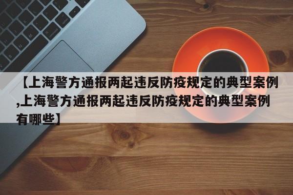 【上海警方通报两起违反防疫规定的典型案例,上海警方通报两起违反防疫规定的典型案例有哪些】