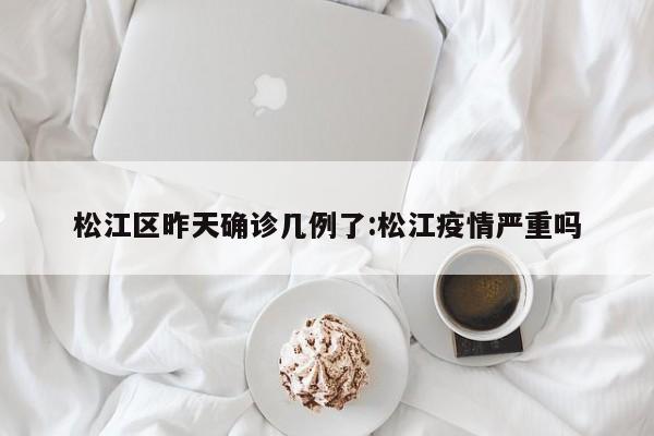 松江区昨天确诊几例了:松江疫情严重吗