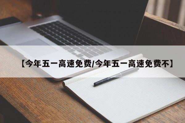 【今年五一高速免费/今年五一高速免费不】