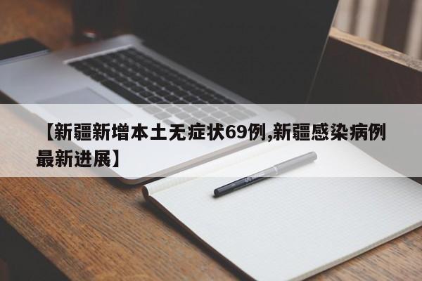 【新疆新增本土无症状69例,新疆感染病例最新进展】