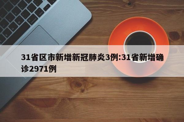 31省区市新增新冠肺炎3例:31省新增确诊2971例
