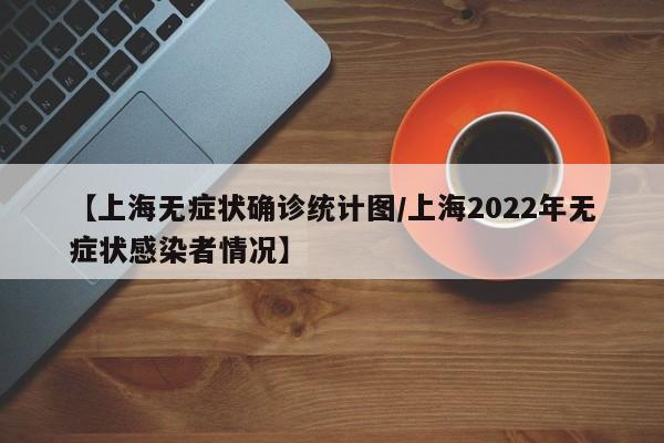 【上海无症状确诊统计图/上海2022年无症状感染者情况】