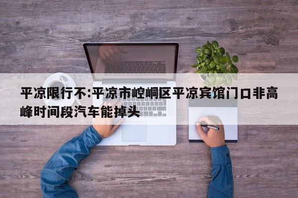 平凉限行不:平凉市崆峒区平凉宾馆门口非高峰时间段汽车能掉头