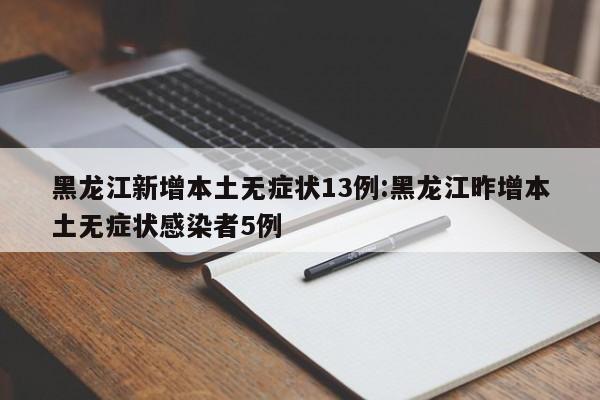 黑龙江新增本土无症状13例:黑龙江昨增本土无症状感染者5例