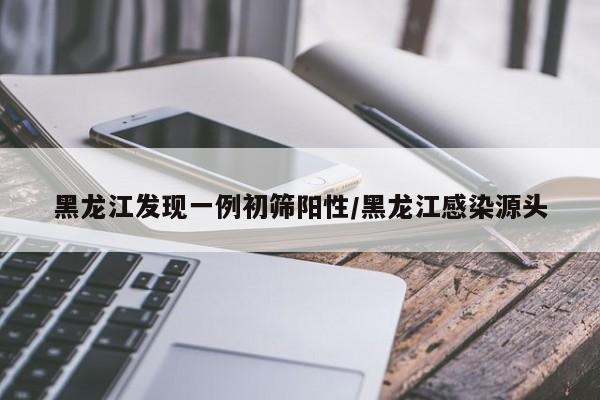 黑龙江发现一例初筛阳性/黑龙江感染源头