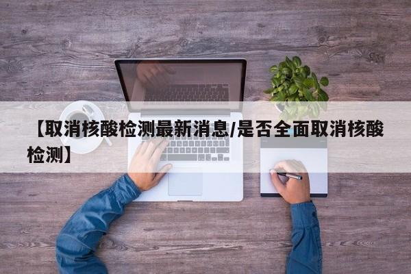 【取消核酸检测最新消息/是否全面取消核酸检测】