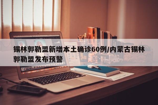 锡林郭勒盟新增本土确诊60例/内蒙古锡林郭勒盟发布预警