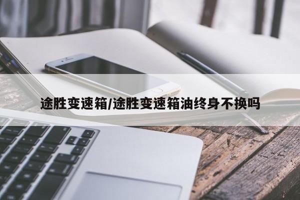 途胜变速箱/途胜变速箱油终身不换吗