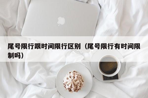 尾号限行跟时间限行区别（尾号限行有时间限制吗）