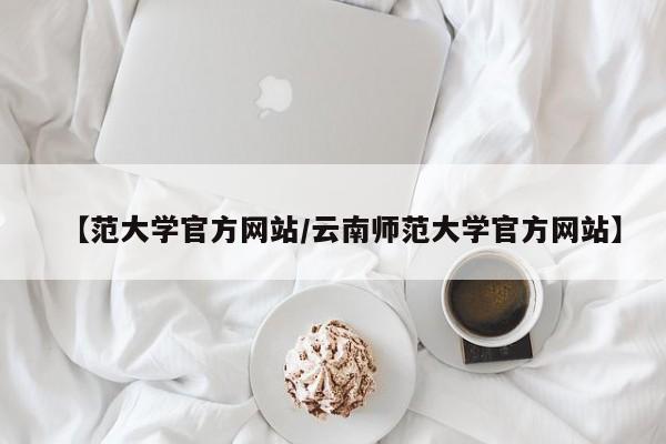 【范大学官方网站/云南师范大学官方网站】