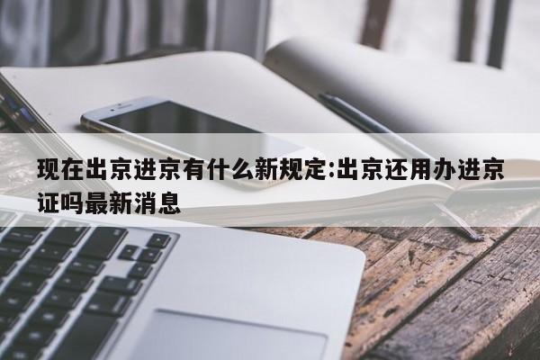现在出京进京有什么新规定:出京还用办进京证吗最新消息