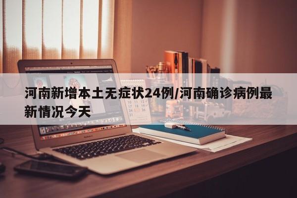 河南新增本土无症状24例/河南确诊病例最新情况今天