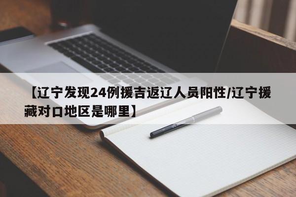 【辽宁发现24例援吉返辽人员阳性/辽宁援藏对口地区是哪里】