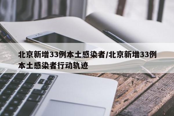 北京新增33例本土感染者/北京新增33例本土感染者行动轨迹