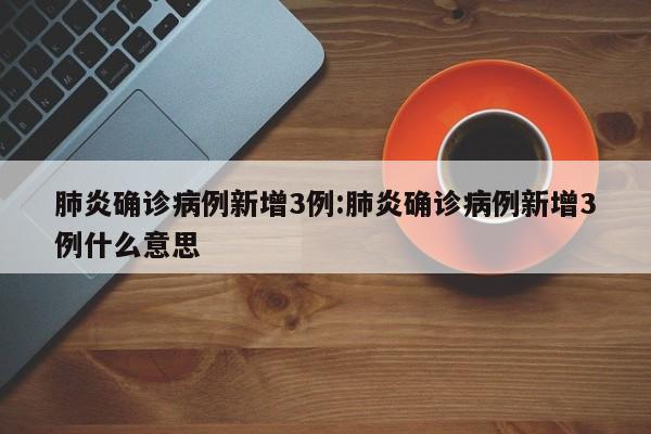 肺炎确诊病例新增3例:肺炎确诊病例新增3例什么意思
