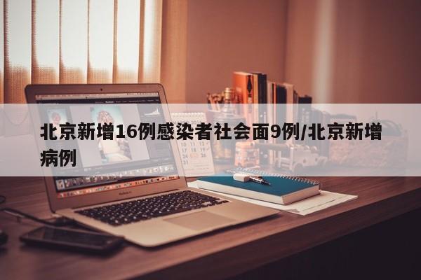 北京新增16例感染者社会面9例/北京新增病例