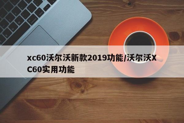 xc60沃尔沃新款2019功能/沃尔沃XC60实用功能