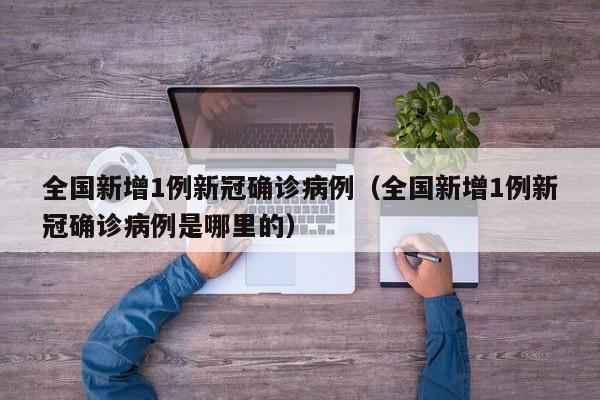 全国新增1例新冠确诊病例（全国新增1例新冠确诊病例是哪里的）
