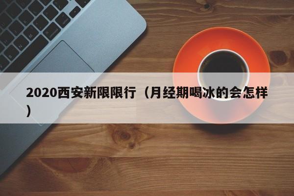 2020西安新限限行（月经期喝冰的会怎样）