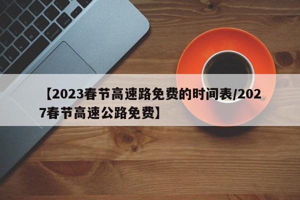 【2023春节高速路免费的时间表/2027春节高速公路免费】