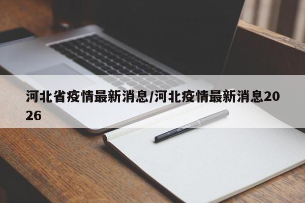 河北省疫情最新消息/河北疫情最新消息2026