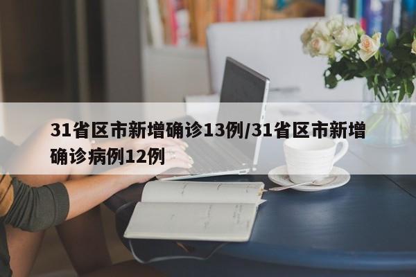 31省区市新增确诊13例/31省区市新增确诊病例12例
